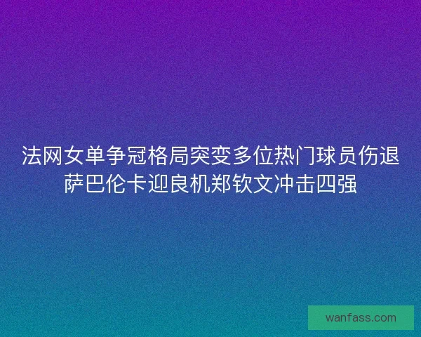 法网女单争冠格局突变多位热门球员伤退萨巴伦卡迎良机郑钦文冲击四强