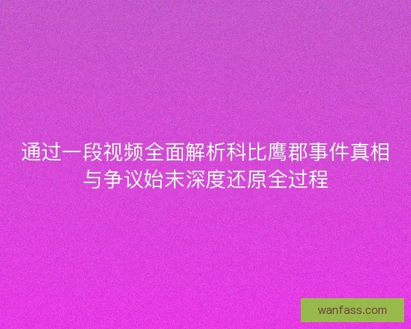 通过一段视频全面解析科比鹰郡事件真相与争议始末深度还原全过程