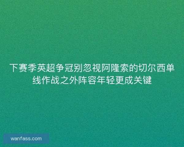 下赛季英超争冠别忽视阿隆索的切尔西单线作战之外阵容年轻更成关键